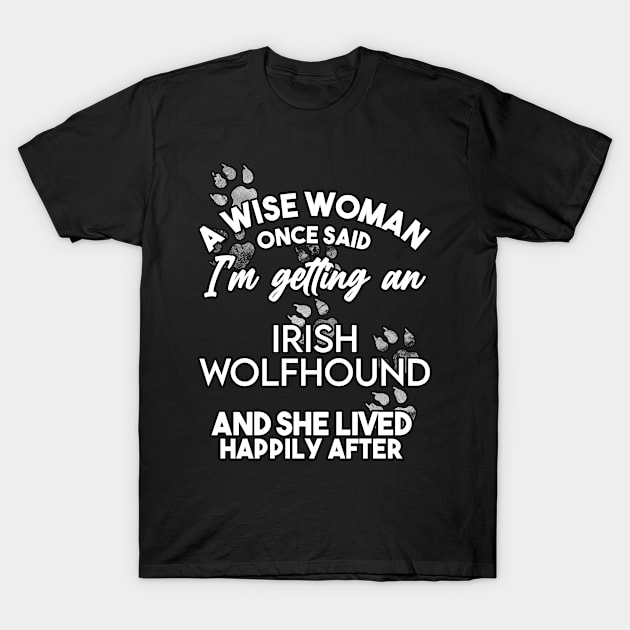 A wise woman once said i'm getting an irish wolfhound and she lived happily after . Perfect fitting present for mom girlfriend mother boyfriend mama gigi nana mum uncle dad father friend him or her T-Shirt by SerenityByAlex